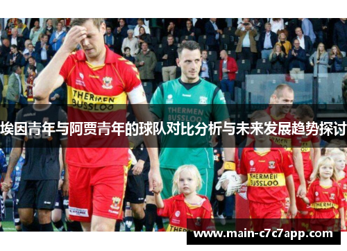 埃因青年与阿贾青年的球队对比分析与未来发展趋势探讨